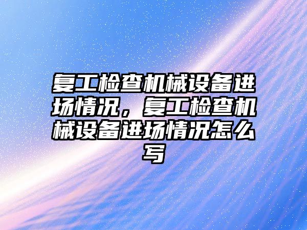 復(fù)工檢查機械設(shè)備進場情況，復(fù)工檢查機械設(shè)備進場情況怎么寫