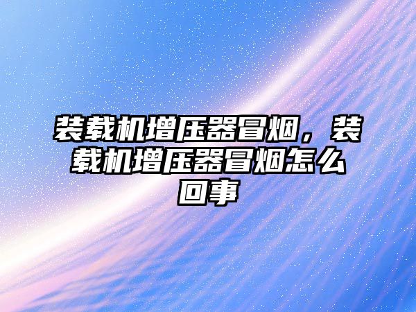 裝載機增壓器冒煙，裝載機增壓器冒煙怎么回事