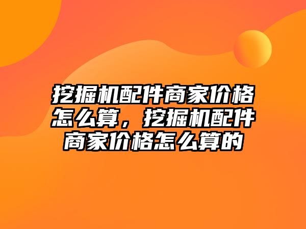 挖掘機配件商家價格怎么算，挖掘機配件商家價格怎么算的