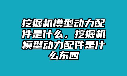 挖掘機模型動力配件是什么，挖掘機模型動力配件是什么東西