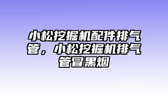 小松挖掘機配件排氣管，小松挖掘機排氣管冒黑煙