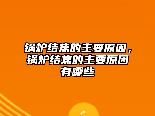 鍋爐結焦的主要原因，鍋爐結焦的主要原因有哪些