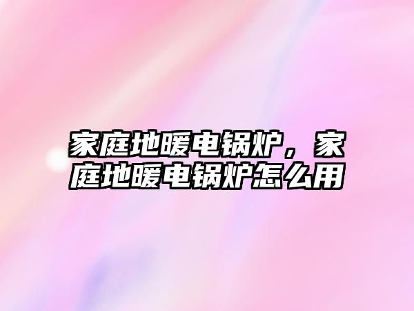 家庭地暖電鍋爐，家庭地暖電鍋爐怎么用