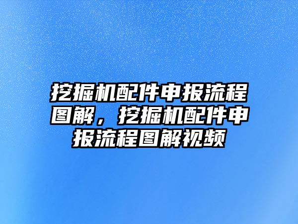 挖掘機(jī)配件申報流程圖解，挖掘機(jī)配件申報流程圖解視頻