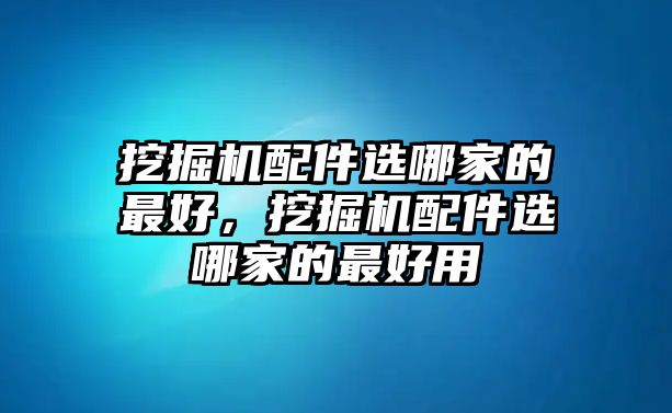 挖掘機(jī)配件選哪家的最好，挖掘機(jī)配件選哪家的最好用