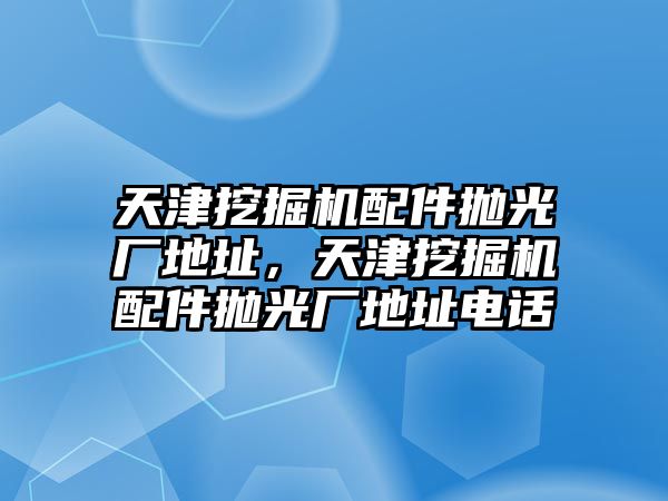 天津挖掘機(jī)配件拋光廠地址，天津挖掘機(jī)配件拋光廠地址電話