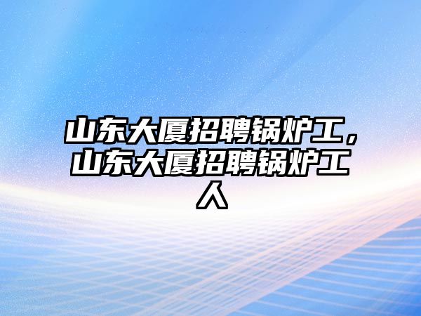 山東大廈招聘鍋爐工，山東大廈招聘鍋爐工人