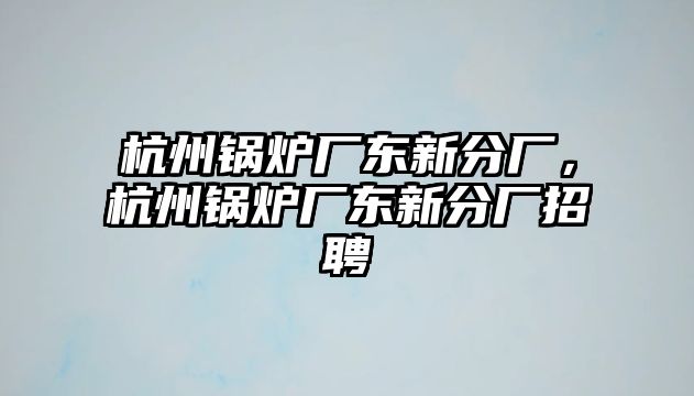 杭州鍋爐廠東新分廠，杭州鍋爐廠東新分廠招聘