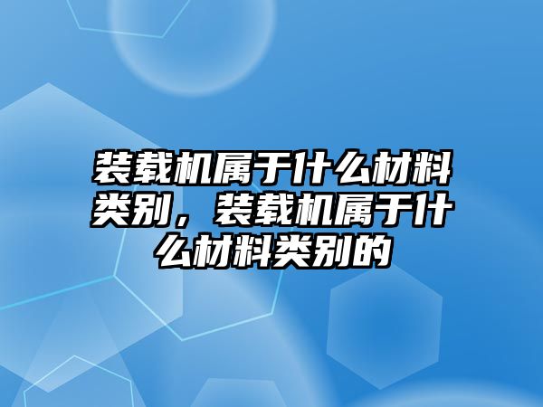 裝載機(jī)屬于什么材料類(lèi)別，裝載機(jī)屬于什么材料類(lèi)別的