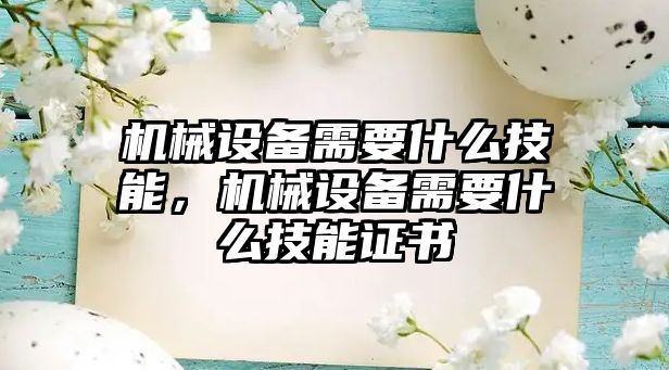 機械設備需要什么技能，機械設備需要什么技能證書