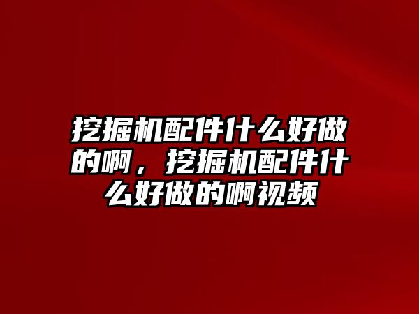 挖掘機配件什么好做的啊，挖掘機配件什么好做的啊視頻