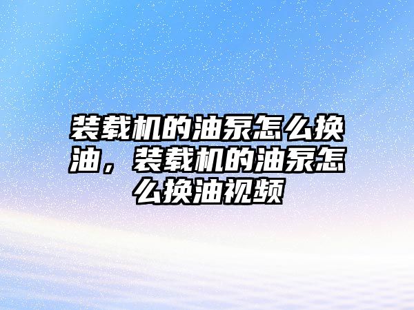 裝載機的油泵怎么換油，裝載機的油泵怎么換油視頻