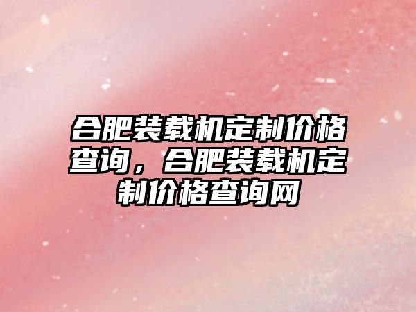 合肥裝載機定制價格查詢，合肥裝載機定制價格查詢網(wǎng)