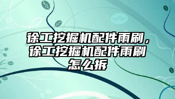 徐工挖掘機配件雨刷，徐工挖掘機配件雨刷怎么拆