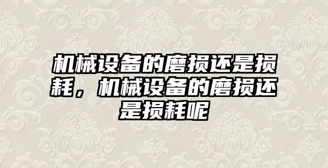 機(jī)械設(shè)備的磨損還是損耗，機(jī)械設(shè)備的磨損還是損耗呢