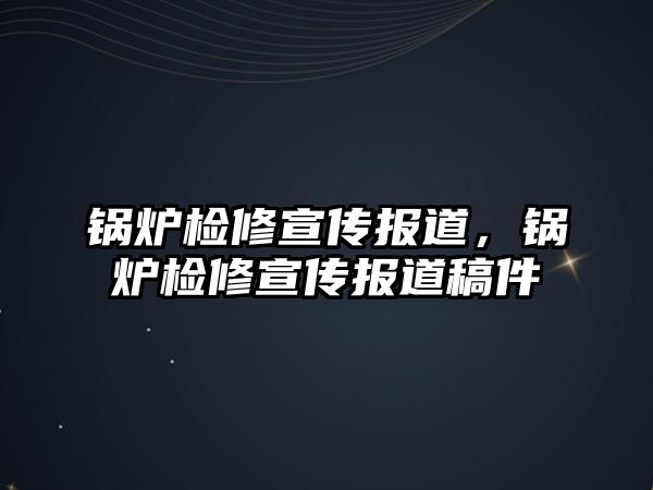 鍋爐檢修宣傳報道，鍋爐檢修宣傳報道稿件