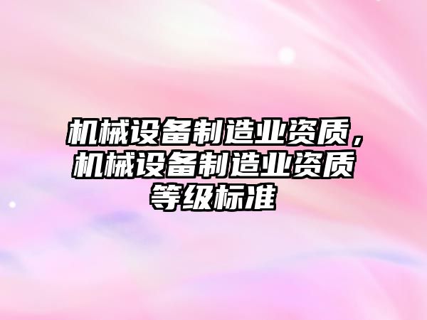 機械設備制造業(yè)資質(zhì)，機械設備制造業(yè)資質(zhì)等級標準