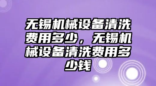 無(wú)錫機(jī)械設(shè)備清洗費(fèi)用多少，無(wú)錫機(jī)械設(shè)備清洗費(fèi)用多少錢(qián)