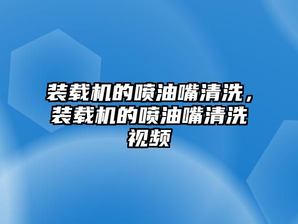 裝載機的噴油嘴清洗，裝載機的噴油嘴清洗視頻