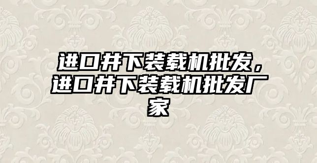 進(jìn)口井下裝載機(jī)批發(fā)，進(jìn)口井下裝載機(jī)批發(fā)廠(chǎng)家