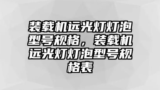 裝載機(jī)遠(yuǎn)光燈燈泡型號規(guī)格，裝載機(jī)遠(yuǎn)光燈燈泡型號規(guī)格表