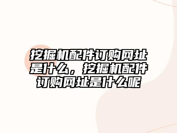 挖掘機配件訂購網(wǎng)址是什么，挖掘機配件訂購網(wǎng)址是什么呢