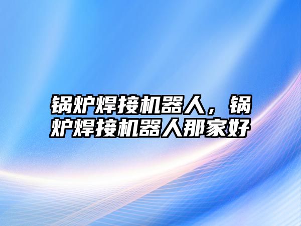 鍋爐焊接機(jī)器人，鍋爐焊接機(jī)器人那家好