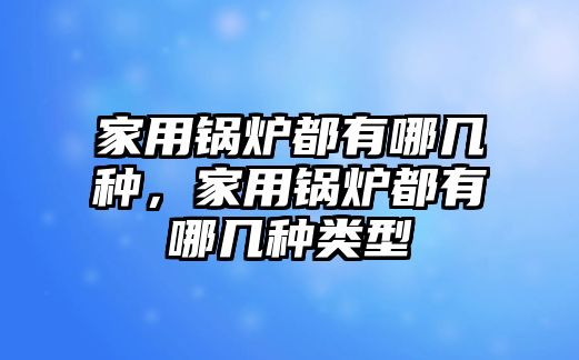 家用鍋爐都有哪幾種，家用鍋爐都有哪幾種類型