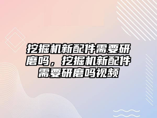 挖掘機(jī)新配件需要研磨嗎，挖掘機(jī)新配件需要研磨嗎視頻