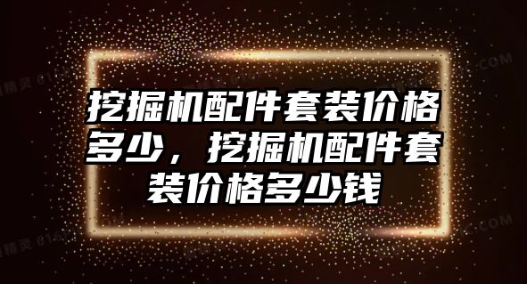 挖掘機(jī)配件套裝價(jià)格多少，挖掘機(jī)配件套裝價(jià)格多少錢