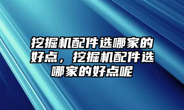 挖掘機配件選哪家的好點，挖掘機配件選哪家的好點呢