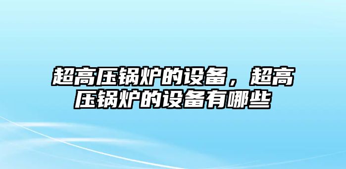 超高壓鍋爐的設(shè)備，超高壓鍋爐的設(shè)備有哪些