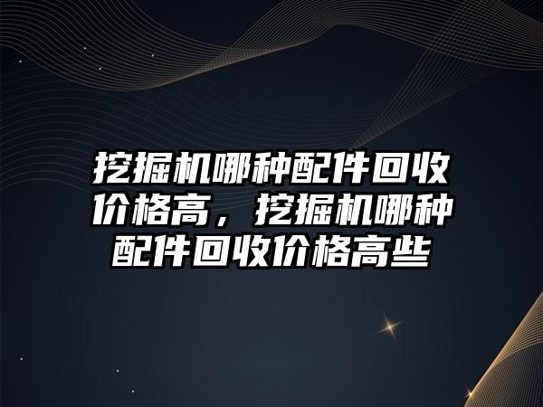 挖掘機哪種配件回收價格高，挖掘機哪種配件回收價格高些