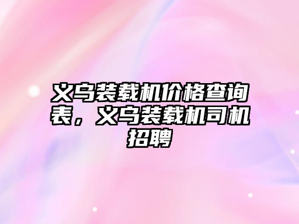 義烏裝載機價格查詢表，義烏裝載機司機招聘