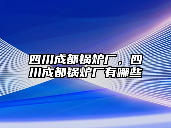 四川成都鍋爐廠，四川成都鍋爐廠有哪些