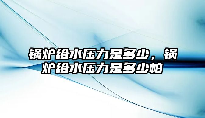 鍋爐給水壓力是多少，鍋爐給水壓力是多少帕