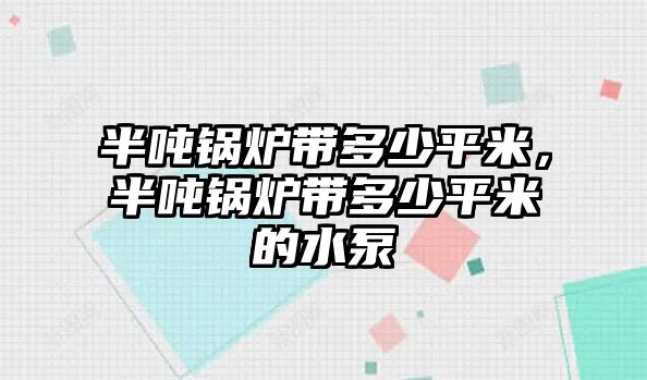 半噸鍋爐帶多少平米，半噸鍋爐帶多少平米的水泵