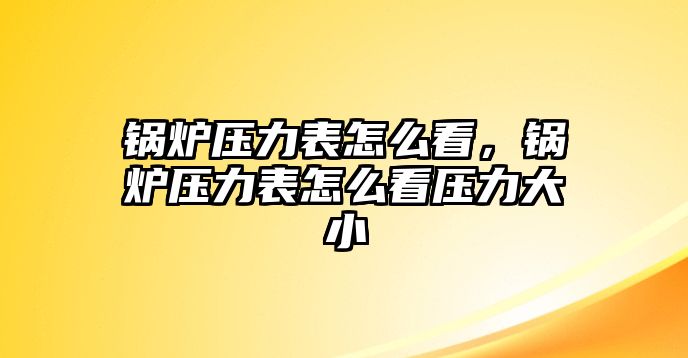 鍋爐壓力表怎么看，鍋爐壓力表怎么看壓力大小