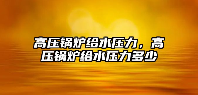 高壓鍋爐給水壓力，高壓鍋爐給水壓力多少