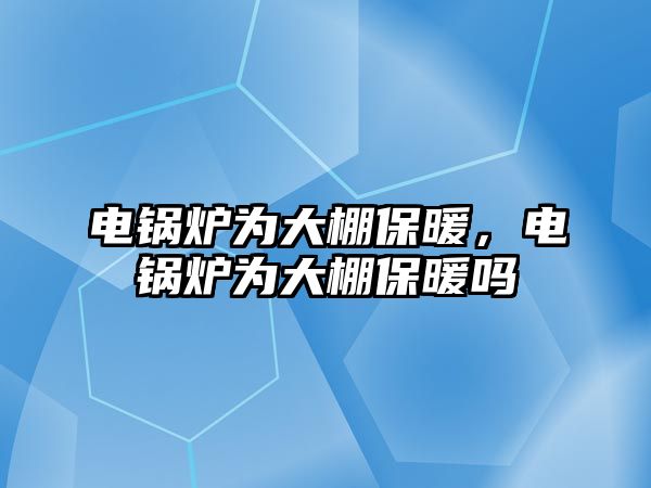 電鍋爐為大棚保暖，電鍋爐為大棚保暖嗎