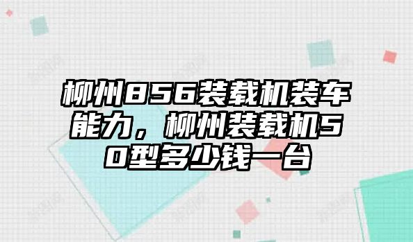 柳州856裝載機裝車能力，柳州裝載機50型多少錢一臺