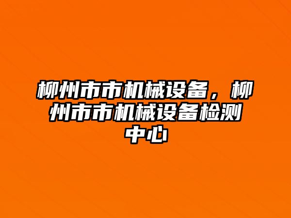 柳州市市機(jī)械設(shè)備，柳州市市機(jī)械設(shè)備檢測中心