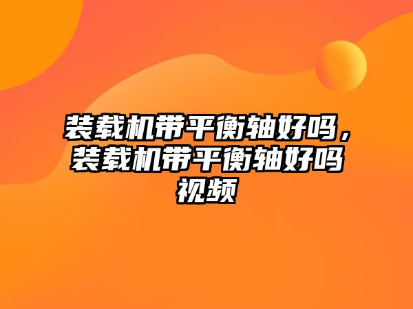 裝載機帶平衡軸好嗎，裝載機帶平衡軸好嗎視頻