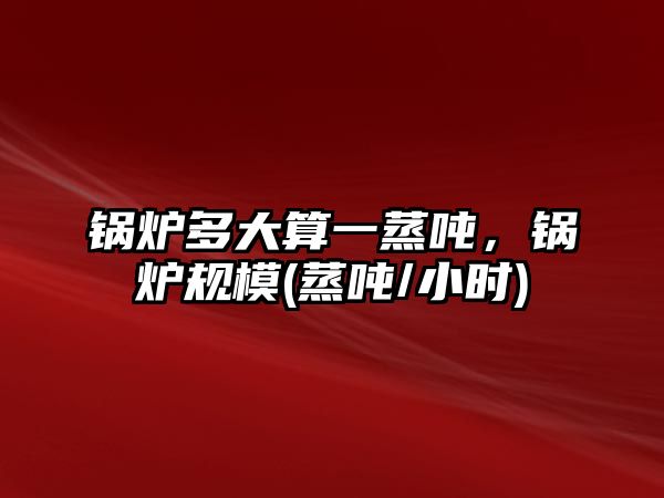 鍋爐多大算一蒸噸，鍋爐規(guī)模(蒸噸/小時)