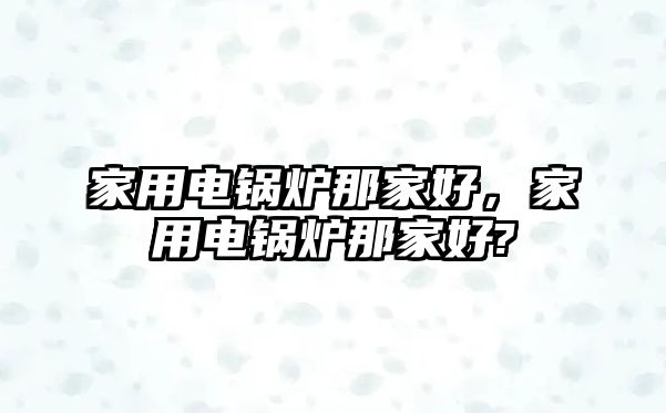 家用電鍋爐那家好，家用電鍋爐那家好?