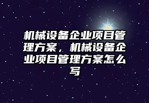 機(jī)械設(shè)備企業(yè)項目管理方案，機(jī)械設(shè)備企業(yè)項目管理方案怎么寫