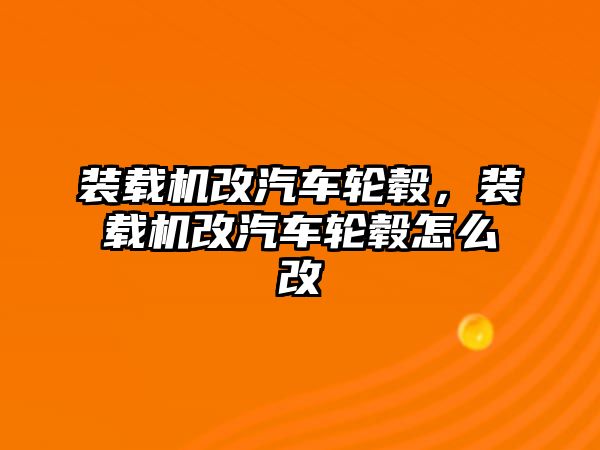 裝載機改汽車輪轂，裝載機改汽車輪轂怎么改