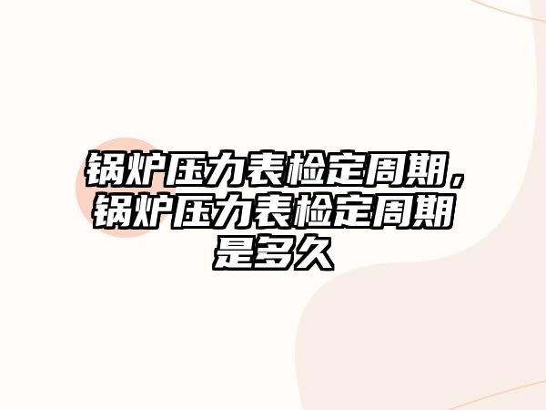 鍋爐壓力表檢定周期，鍋爐壓力表檢定周期是多久