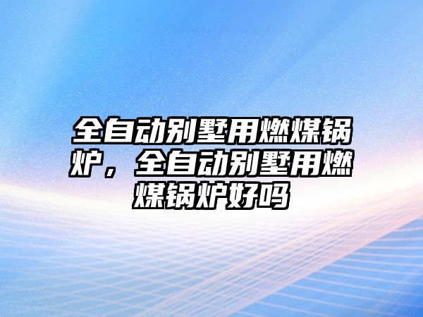 全自動別墅用燃煤鍋爐，全自動別墅用燃煤鍋爐好嗎