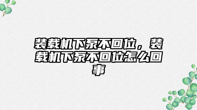 裝載機(jī)下泵不回位，裝載機(jī)下泵不回位怎么回事